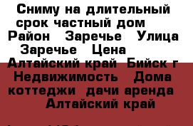 Сниму на длительный срок частный дом.   › Район ­ Заречье › Улица ­ Заречье › Цена ­ 5 000 - Алтайский край, Бийск г. Недвижимость » Дома, коттеджи, дачи аренда   . Алтайский край